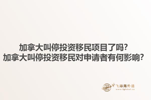 加拿大叫停投資移民項目了嗎？加拿大叫停投資移民對申請者有何影響？1.jpg