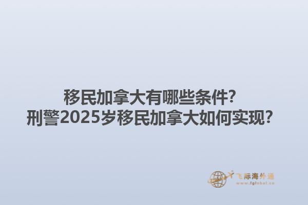 移民加拿大有哪些條件？刑警2025歲移民加拿大如何實現？1.jpg