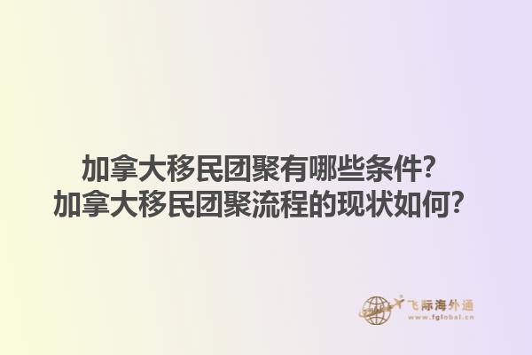 加拿大移民團(tuán)聚有哪些條件？加拿大移民團(tuán)聚流程的現(xiàn)狀如何？1.jpg