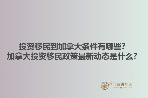 投資移民到加拿大條件有哪些？加拿大投資移民政策最新動態(tài)是什么？1.jpg