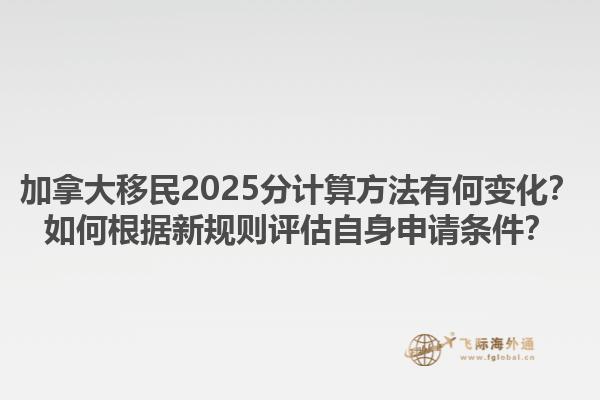 加拿大移民2025分計(jì)算方法有何變化？如何根據(jù)新規(guī)則評(píng)估自身申請(qǐng)條件？1.jpg