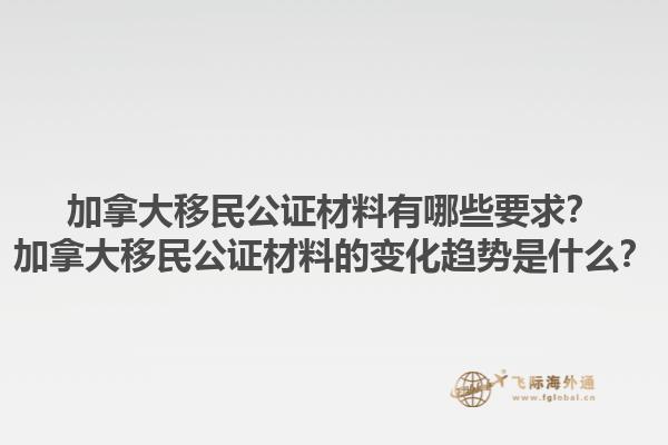 加拿大移民公證材料有哪些要求？加拿大移民公證材料的變化趨勢是什么？1.jpg
