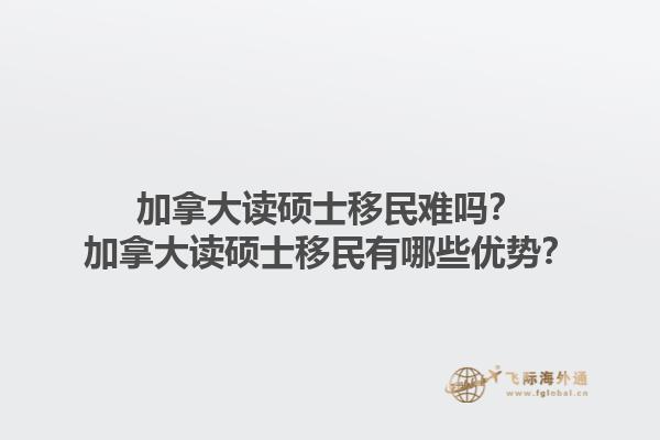 加拿大讀碩士移民難嗎？加拿大讀碩士移民有哪些優(yōu)勢？1.jpg