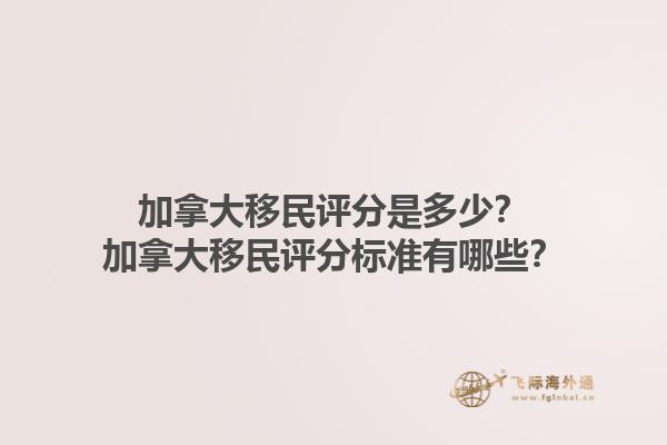 加拿大移民評(píng)分是多少？加拿大移民評(píng)分標(biāo)準(zhǔn)有哪些？1.jpg
