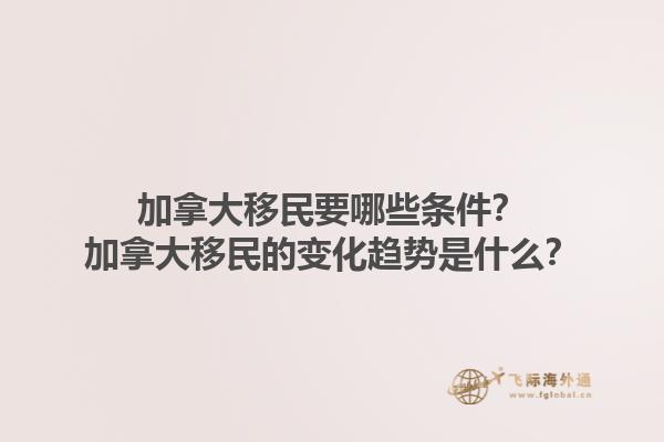 加拿大移民要哪些條件？加拿大移民的變化趨勢是什么？1.jpg