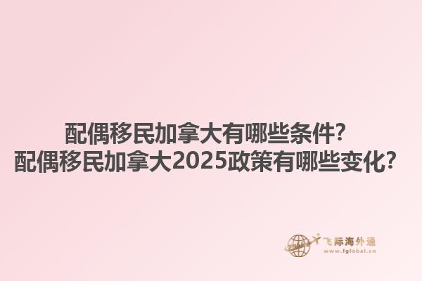 配偶移民加拿大有哪些條件？配偶移民加拿大2025政策有哪些變化？1.jpg