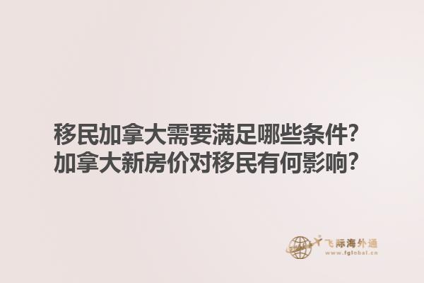 移民加拿大需要滿足哪些條件？加拿大新房?jī)r(jià)對(duì)移民有何影響？1.jpg