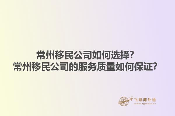 常州移民公司如何選擇？常州移民公司的服務(wù)質(zhì)量如何保證？1.jpg