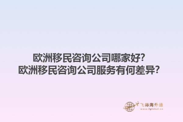歐洲移民咨詢公司哪家好？歐洲移民咨詢公司服務(wù)有何差異？1.jpg
