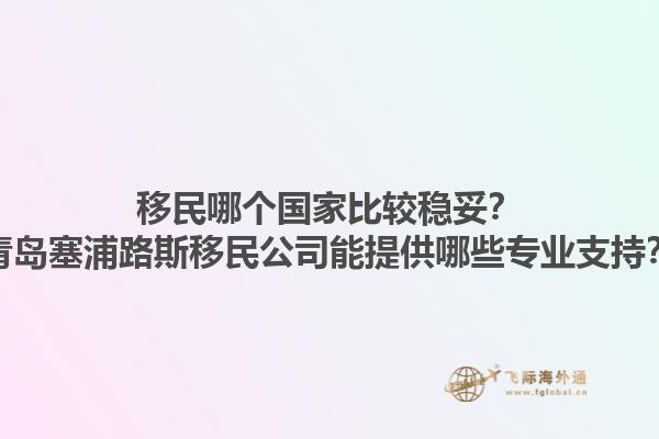 移民哪個國家比較穩(wěn)妥？青島塞浦路斯移民公司能提供哪些專業(yè)支持？1.jpg
