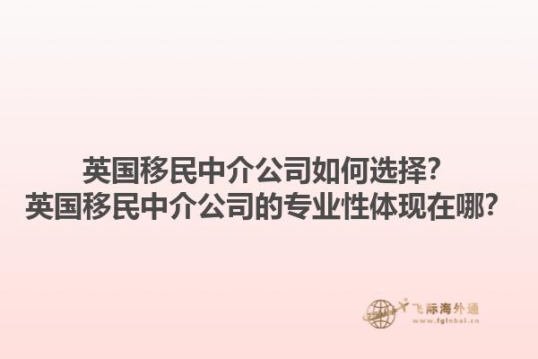 英國(guó)移民中介公司如何選擇？英國(guó)移民中介公司的專業(yè)性體現(xiàn)在哪？1.jpg