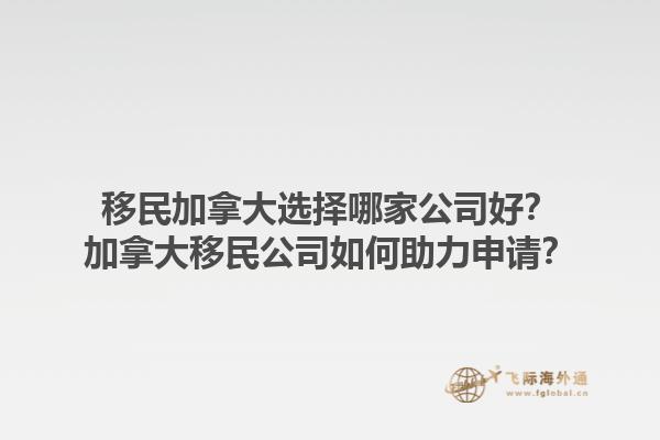 移民加拿大選擇哪家公司好？加拿大移民公司如何助力申請？1.jpg