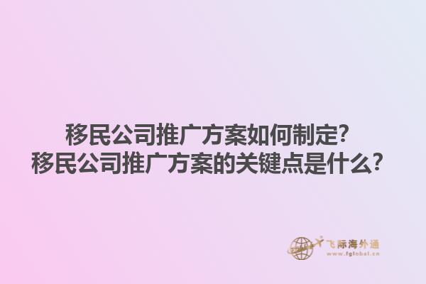 移民公司推廣方案如何制定？移民公司推廣方案的關(guān)鍵點是什么？1.jpg