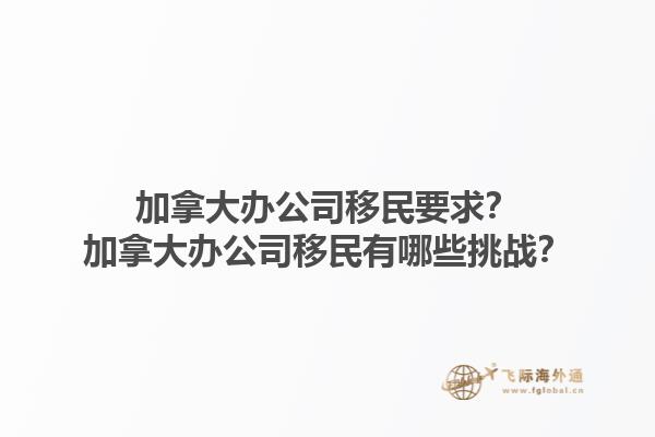 加拿大辦公司移民要求？加拿大辦公司移民有哪些挑戰(zhàn)？1.jpg