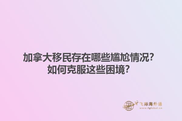 加拿大移民存在哪些尷尬情況？如何克服這些困境？1.jpg