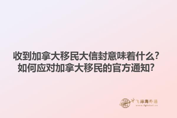 收到加拿大移民大信封意味著什么？如何應(yīng)對加拿大移民的官方通知？1.jpg