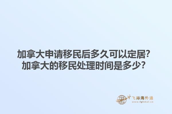 加拿大申請移民后多久可以定居？加拿大的移民處理時間是多少？1.jpg