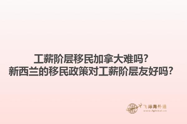 工薪階層移民加拿大難嗎？新西蘭的移民政策對(duì)工薪階層友好嗎？1.jpg