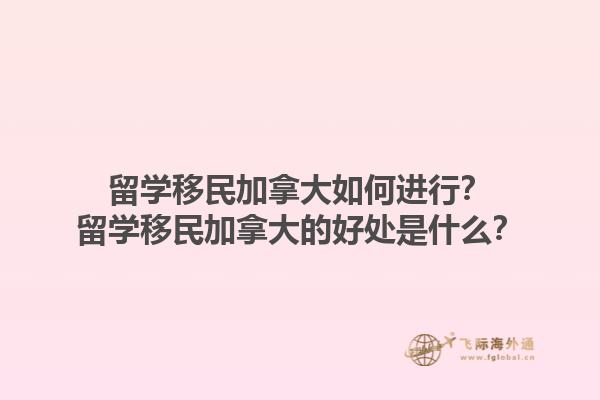 留學(xué)移民加拿大如何進(jìn)行？留學(xué)移民加拿大的好處是什么？1.jpg