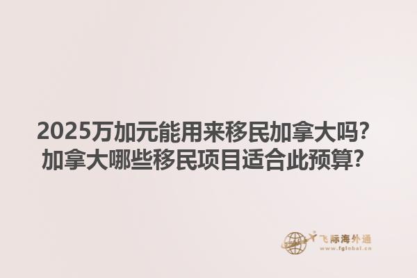 2025萬加元能用來移民加拿大嗎？加拿大哪些移民項(xiàng)目適合此預(yù)算？1.jpg