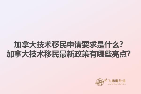 加拿大技術(shù)移民申請要求是什么？加拿大技術(shù)移民最新政策有哪些亮點？1.jpg