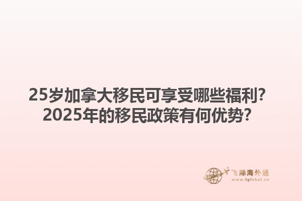 25歲加拿大移民可享受哪些福利？2025年的移民政策有何優(yōu)勢？1.jpg