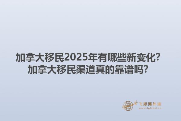 加拿大移民2025年有哪些新變化？加拿大移民渠道真的靠譜嗎？1.jpg
