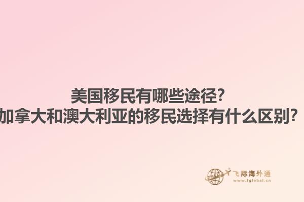 美國(guó)移民有哪些途徑？加拿大和澳大利亞的移民選擇有什么區(qū)別？1.jpg