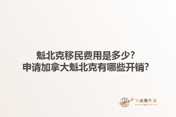 魁北克移民費(fèi)用是多少？申請加拿大魁北克有哪些開銷？1.jpg