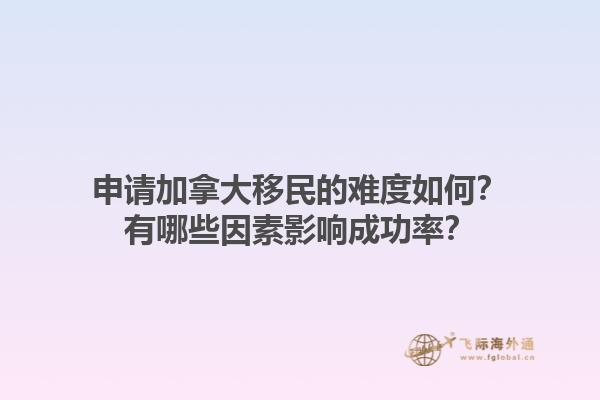 申請加拿大移民的難度如何？有哪些因素影響成功率？1.jpg