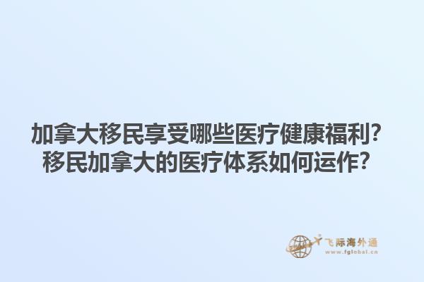加拿大移民享受哪些醫(yī)療健康福利？移民加拿大的醫(yī)療體系如何運(yùn)作？1.jpg