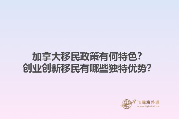 加拿大移民政策有何特色？創(chuàng)業(yè)創(chuàng)新移民有哪些獨特優(yōu)勢？1.jpg