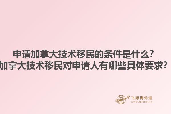 申請加拿大技術(shù)移民的條件是什么？加拿大技術(shù)移民對申請人有哪些具體要求？1.jpg