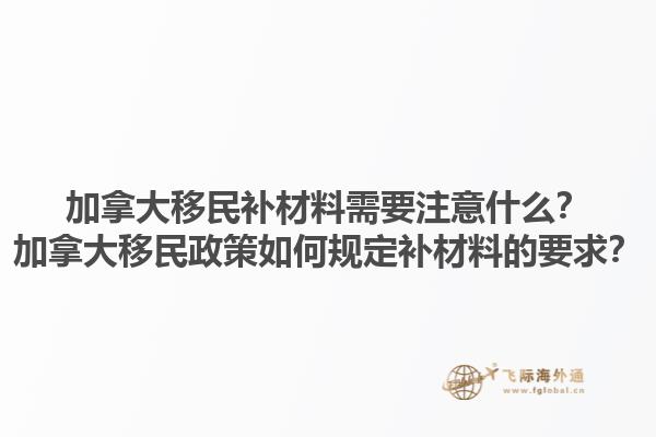 加拿大移民補(bǔ)材料需要注意什么？加拿大移民政策如何規(guī)定補(bǔ)材料的要求？1.jpg
