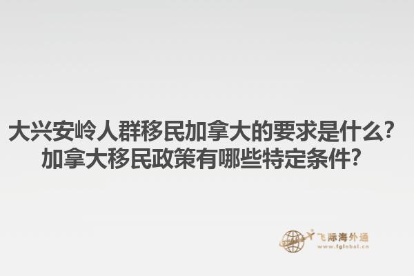 大興安嶺人群移民加拿大的要求是什么？加拿大移民政策有哪些特定條件？1.jpg