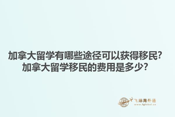 加拿大留學有哪些途徑可以獲得移民？加拿大留學移民的費用是多少？1.jpg