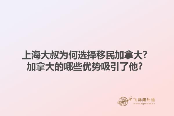 上海大叔為何選擇移民加拿大？加拿大的哪些優(yōu)勢吸引了他？1.jpg