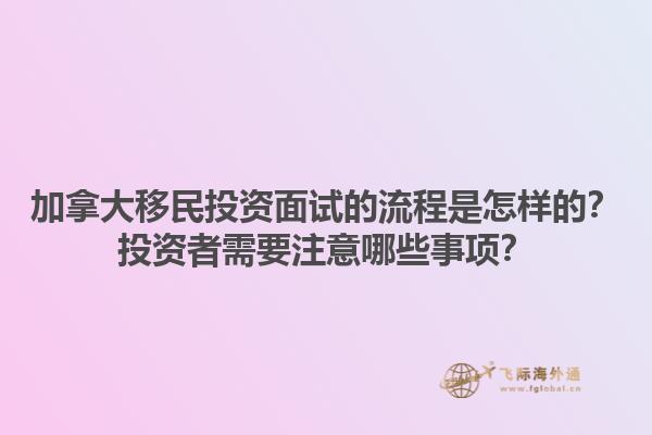 加拿大移民投資面試的流程是怎樣的？投資者需要注意哪些事項(xiàng)？1.jpg
