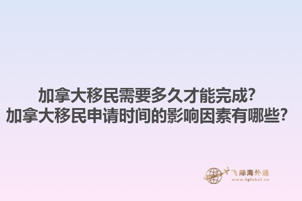 加拿大移民需要多久才能完成？加拿大移民申請時間的影響因素有哪些？1.jpg