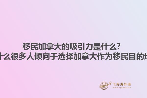 移民加拿大的吸引力是什么？為什么很多人傾向于選擇加拿大作為移民目的地？1.jpg