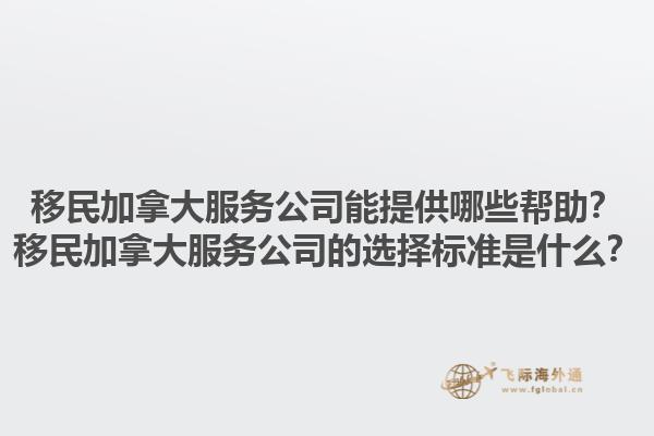 移民加拿大服務(wù)公司能提供哪些幫助？移民加拿大服務(wù)公司的選擇標(biāo)準(zhǔn)是什么？1.jpg