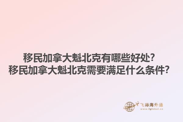移民加拿大魁北克有哪些好處？移民加拿大魁北克需要滿足什么條件？1.jpg
