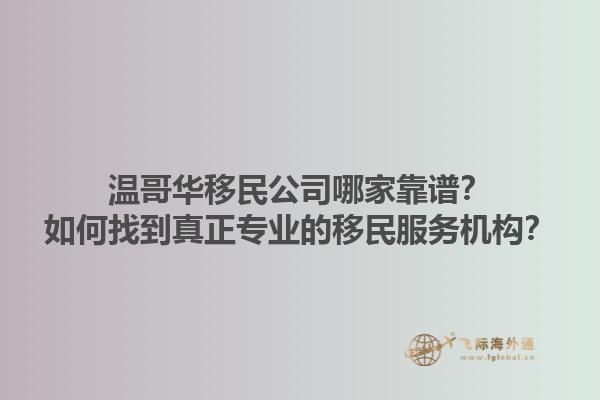 溫哥華移民公司哪家靠譜？如何找到真正專業(yè)的移民服務(wù)機構(gòu)？1.jpg