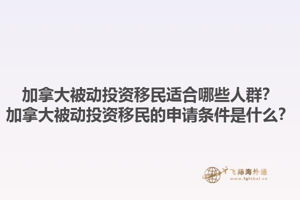 加拿大被動投資移民適合哪些人群？加拿大被動投資移民的申請條件是什么？1.jpg