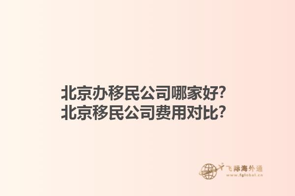 北京辦移民公司哪家好？北京移民公司費(fèi)用對(duì)比？1.jpg