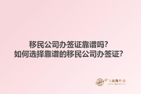 移民公司辦簽證靠譜嗎？如何選擇靠譜的移民公司辦簽證？1.jpg