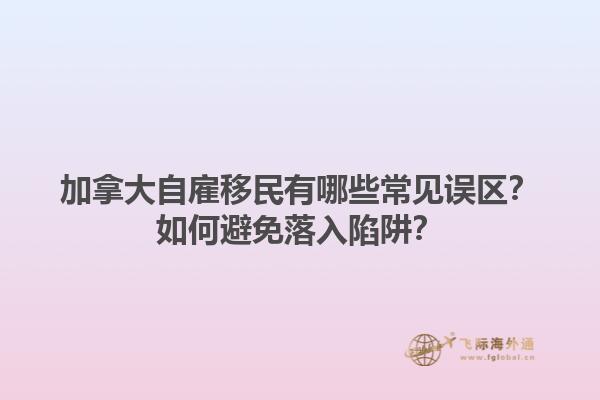 加拿大自雇移民有哪些常見誤區(qū)？如何避免落入陷阱？1.jpg
