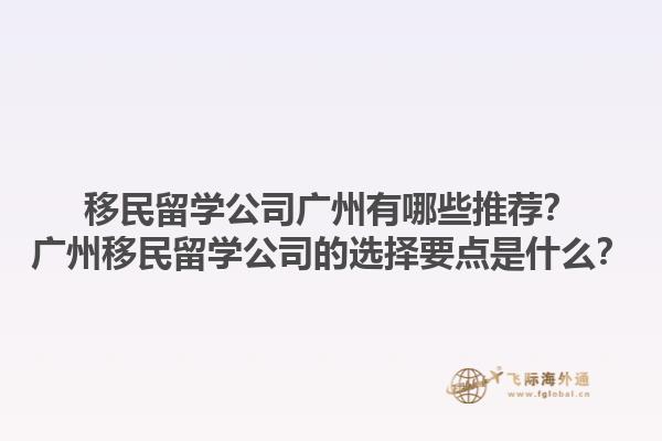 移民留學(xué)公司廣州有哪些推薦？廣州移民留學(xué)公司的選擇要點(diǎn)是什么？1.jpg
