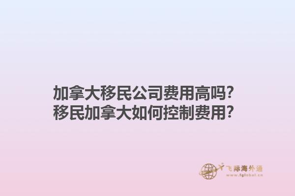 加拿大移民公司費(fèi)用高嗎？移民加拿大如何控制費(fèi)用？1.jpg