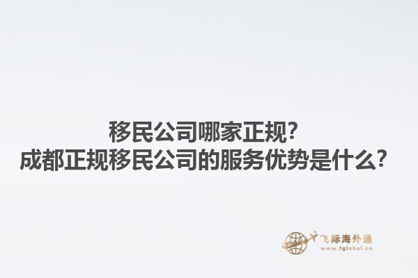 移民公司哪家正規(guī)？成都正規(guī)移民公司的服務優(yōu)勢是什么？1.jpg